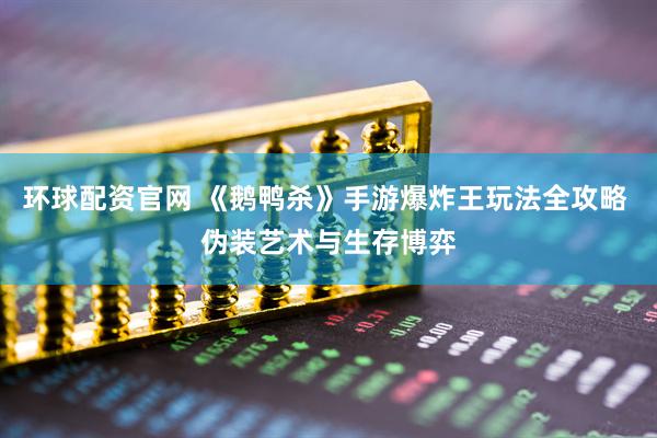 环球配资官网 《鹅鸭杀》手游爆炸王玩法全攻略 伪装艺术与生存博弈