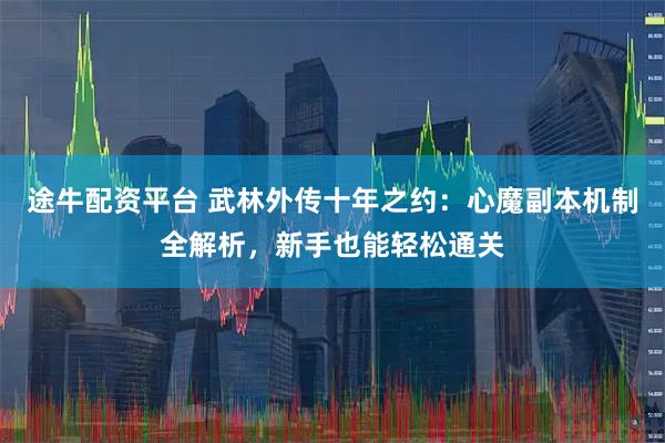 途牛配资平台 武林外传十年之约：心魔副本机制全解析，新手也能轻松通关