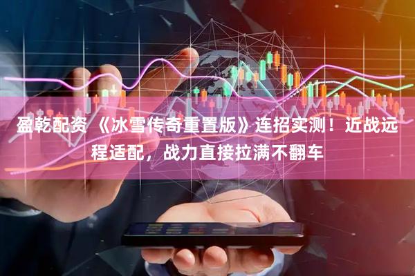 盈乾配资 《冰雪传奇重置版》连招实测！近战远程适配，战力直接拉满不翻车