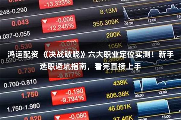鸿运配资 《决战破晓》六大职业定位实测！新手选职避坑指南，看完直接上手