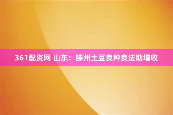 361配资网 山东：滕州土豆良种良法助增收