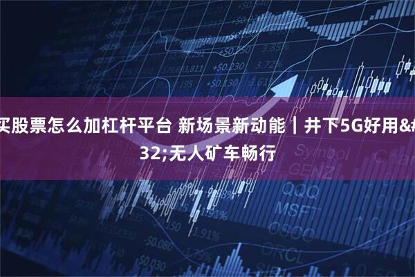 买股票怎么加杠杆平台 新场景新动能｜井下5G好用 无人矿车畅行