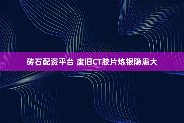 砖石配资平台 废旧CT胶片炼银隐患大