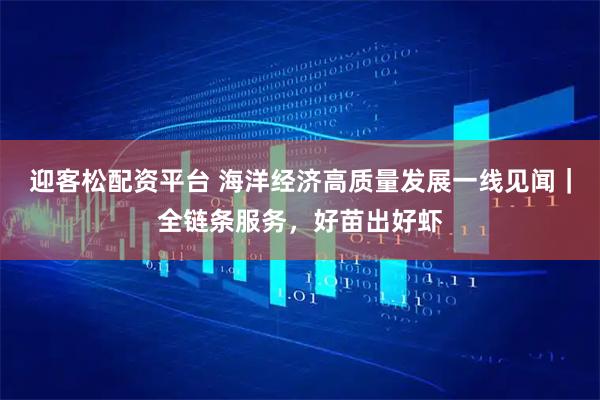 迎客松配资平台 海洋经济高质量发展一线见闻｜全链条服务，好苗出好虾