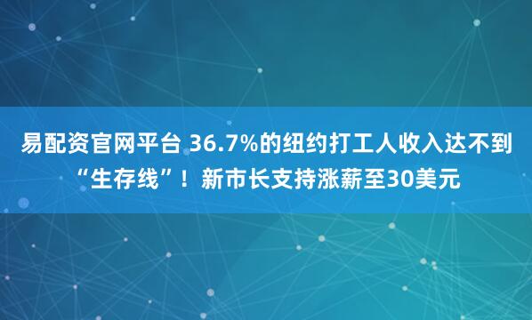 易配资官网平台 36.7%的纽约打工人收入达不到“生存线”！新市长支持涨薪至30美元