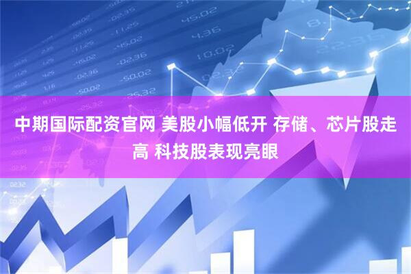 中期国际配资官网 美股小幅低开 存储、芯片股走高 科技股表现亮眼